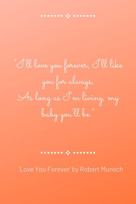 “I’ll love you forever, I’ll like you for always, As long as I’m living, my baby you’ll be.” – ‘Love You Forever’ by Robert Munsch